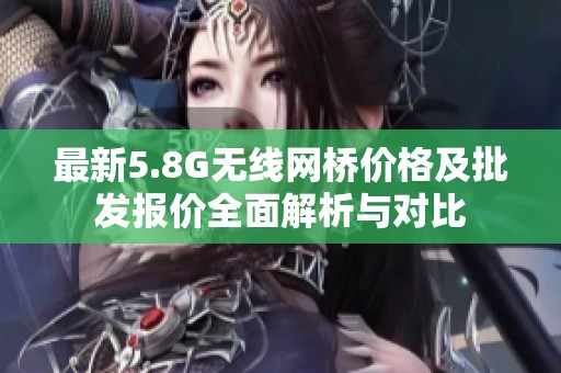 最新5.8G无线网桥价格及批发报价全面解析与对比