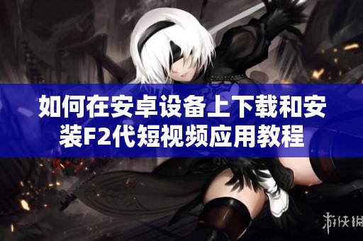 如何在安卓设备上下载和安装F2代短视频应用教程