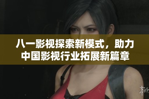 八一影视探索新模式，助力中国影视行业拓展新篇章