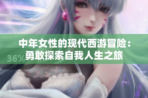 中年女性的现代西游冒险：勇敢探索自我人生之旅