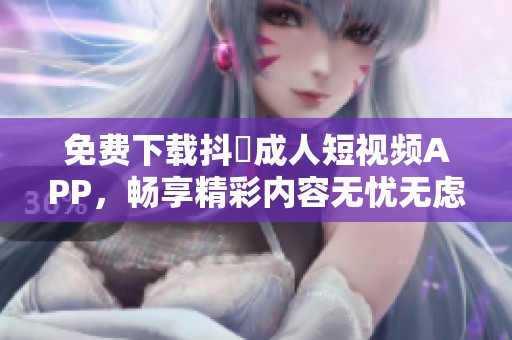 免费下载抖抈成人短视频APP，畅享精彩内容无忧无虑