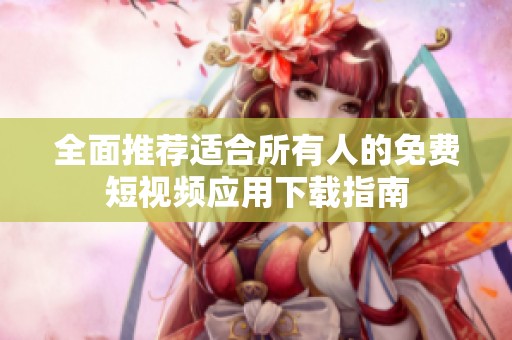 全面推荐适合所有人的免费短视频应用下载指南