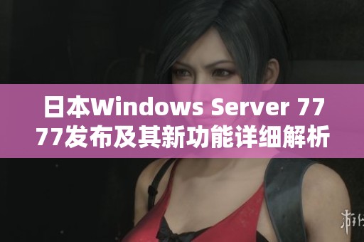 日本Windows Server 7777发布及其新功能详细解析