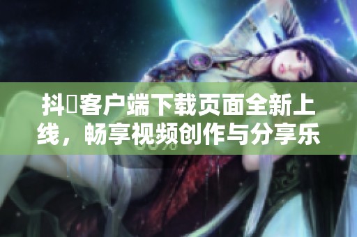抖抈客户端下载页面全新上线，畅享视频创作与分享乐趣