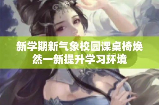 新学期新气象校园课桌椅焕然一新提升学习环境