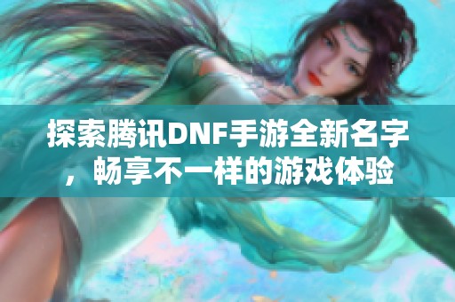 探索腾讯DNF手游全新名字，畅享不一样的游戏体验