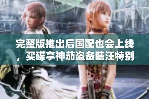 完整版推出后国配也会上线，买碟享神茄盗备瞎汪特别版