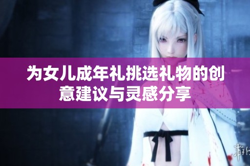 为女儿成年礼挑选礼物的创意建议与灵感分享