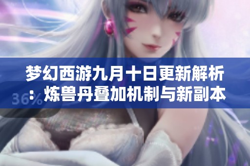梦幻西游九月十日更新解析：炼兽丹叠加机制与新副本宝石商人介绍