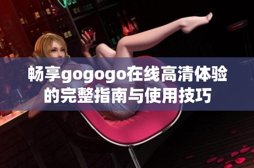 畅享gogogo在线高清体验的完整指南与使用技巧
