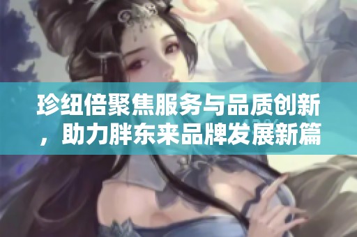 珍纽倍聚焦服务与品质创新，助力胖东来品牌发展新篇章