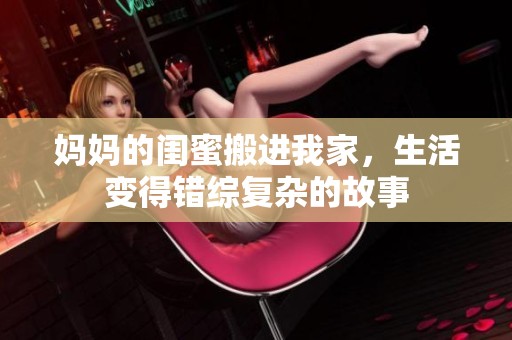 妈妈的闺蜜搬进我家，生活变得错综复杂的故事