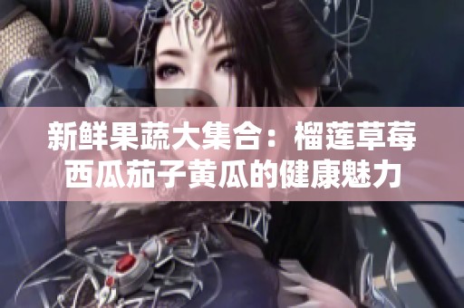 新鲜果蔬大集合：榴莲草莓西瓜茄子黄瓜的健康魅力
