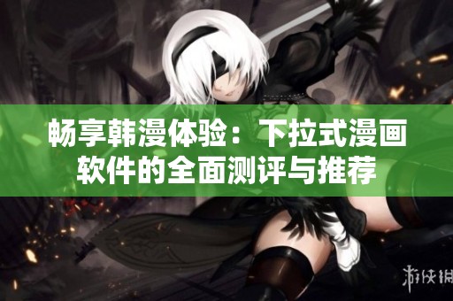 畅享韩漫体验：下拉式漫画软件的全面测评与推荐
