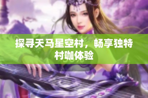 探寻天马星空村，畅享独特村咖体验