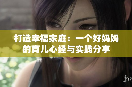 打造幸福家庭：一个好妈妈的育儿心经与实践分享