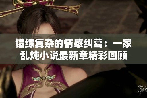 错综复杂的情感纠葛：一家乱炖小说最新章精彩回顾