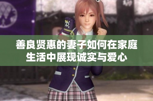 善良贤惠的妻子如何在家庭生活中展现诚实与爱心
