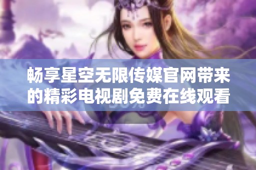 畅享星空无限传媒官网带来的精彩电视剧免费在线观看服务