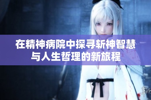 在精神病院中探寻斩神智慧与人生哲理的新旅程