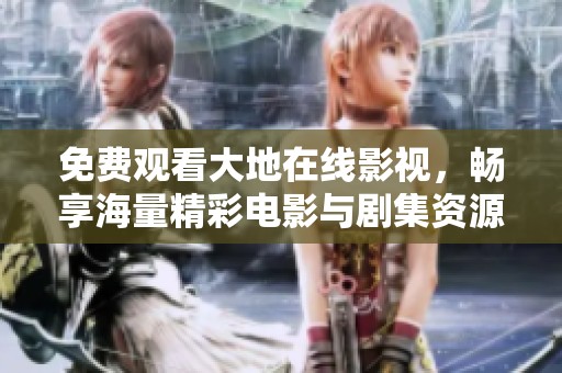 免费观看大地在线影视，畅享海量精彩电影与剧集资源
