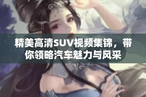 精美高清SUV视频集锦，带你领略汽车魅力与风采