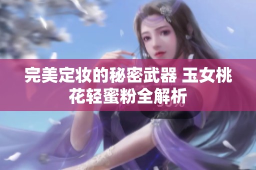 完美定妆的秘密武器 玉女桃花轻蜜粉全解析