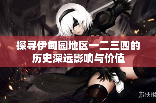 探寻伊甸园地区一二三四的历史深远影响与价值
