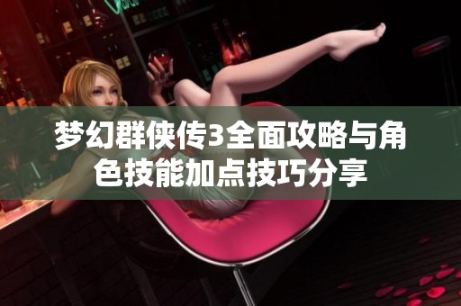 梦幻群侠传3全面攻略与角色技能加点技巧分享