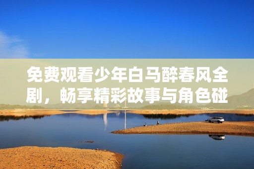 免费观看少年白马醉春风全剧，畅享精彩故事与角色碰撞