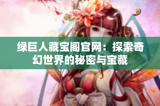 绿巨人藏宝阁官网：探索奇幻世界的秘密与宝藏