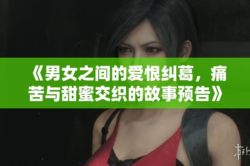 《男女之间的爱恨纠葛，痛苦与甜蜜交织的故事预告》