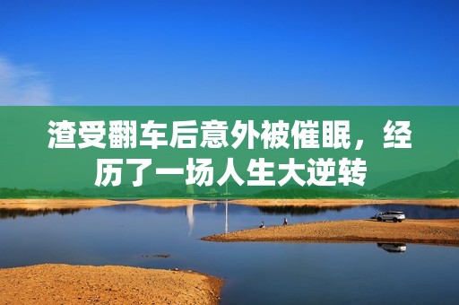 渣受翻车后意外被催眠，经历了一场人生大逆转