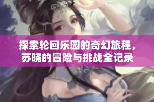 探索轮回乐园的奇幻旅程，苏晓的冒险与挑战全记录