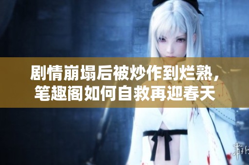 剧情崩塌后被炒作到烂熟，笔趣阁如何自救再迎春天