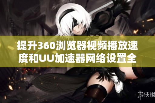 提升360浏览器视频播放速度和UU加速器网络设置全攻略