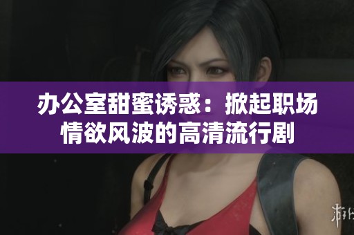 办公室甜蜜诱惑：掀起职场情欲风波的高清流行剧