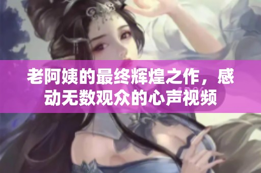 老阿姨的最终辉煌之作，感动无数观众的心声视频