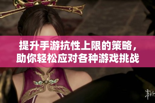 提升手游抗性上限的策略，助你轻松应对各种游戏挑战