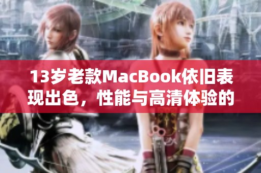 13岁老款MacBook依旧表现出色，性能与高清体验的完美结合