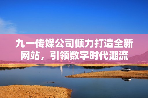 九一传媒公司倾力打造全新网站，引领数字时代潮流