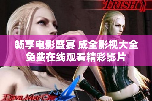 畅享电影盛宴 成全影视大全免费在线观看精彩影片