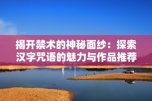 揭开禁术的神秘面纱：探索汉字咒语的魅力与作品推荐