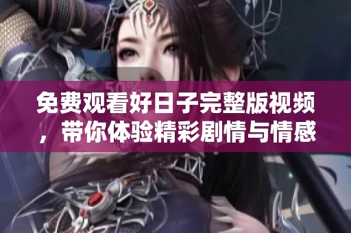 免费观看好日子完整版视频，带你体验精彩剧情与情感交织