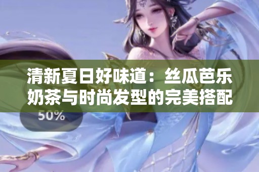 清新夏日好味道：丝瓜芭乐奶茶与时尚发型的完美搭配