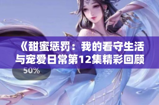 《甜蜜惩罚：我的看守生活与宠爱日常第12集精彩回顾》