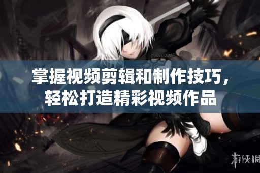 掌握视频剪辑和制作技巧，轻松打造精彩视频作品