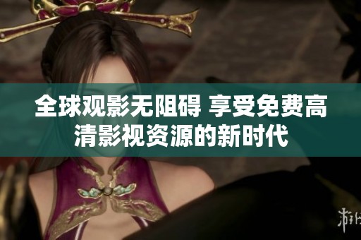 全球观影无阻碍 享受免费高清影视资源的新时代