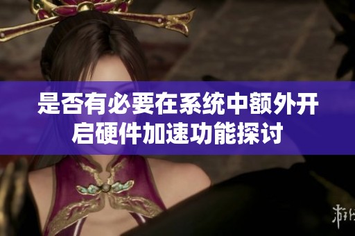 是否有必要在系统中额外开启硬件加速功能探讨
