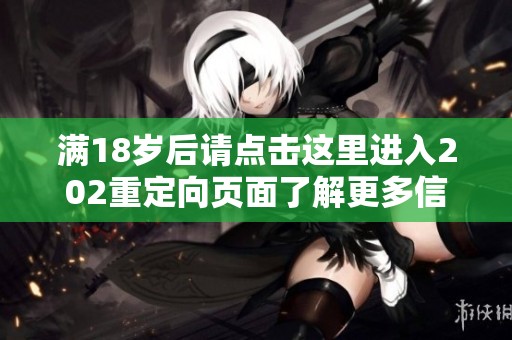 满18岁后请点击这里进入202重定向页面了解更多信息